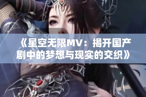 《星空无限MV：揭开国产剧中的梦想与现实的交织》