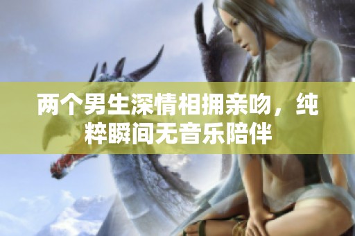 两个男生深情相拥亲吻，纯粹瞬间无音乐陪伴