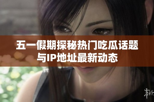 五一假期探秘热门吃瓜话题与IP地址最新动态