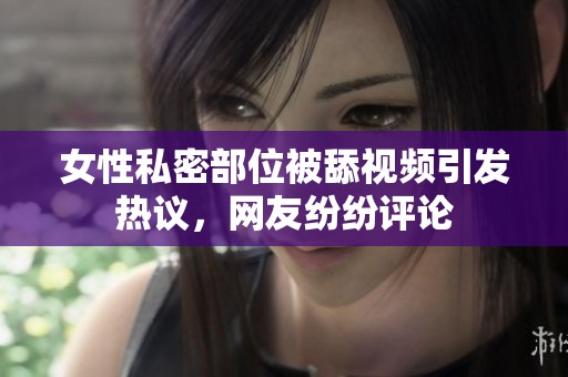 女性私密部位被舔视频引发热议，网友纷纷评论