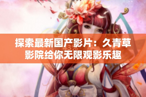 探索最新国产影片：久青草影院给你无限观影乐趣