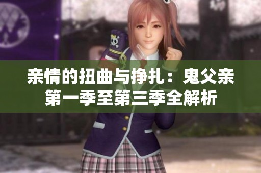 亲情的扭曲与挣扎：鬼父亲第一季至第三季全解析