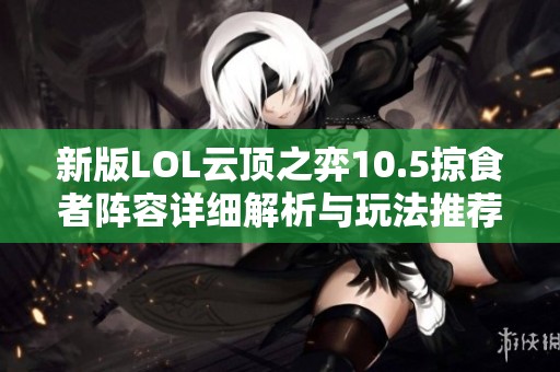 新版LOL云顶之弈10.5掠食者阵容详细解析与玩法推荐