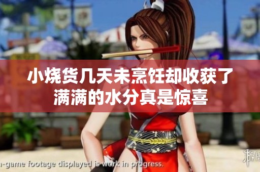 小烧货几天未烹饪却收获了满满的水分真是惊喜