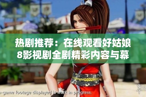 热剧推荐：在线观看好姑娘8影视剧全剧精彩内容与幕后揭秘