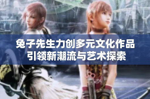 兔子先生力创多元文化作品 引领新潮流与艺术探索