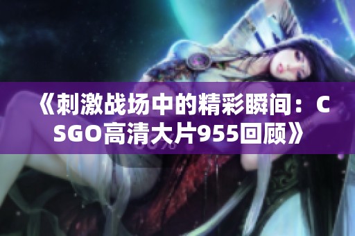 《刺激战场中的精彩瞬间：CSGO高清大片955回顾》