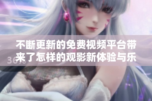 不断更新的免费视频平台带来了怎样的观影新体验与乐趣