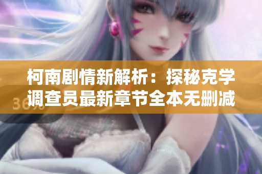 柯南剧情新解析：探秘克学调查员最新章节全本无删减更新资讯