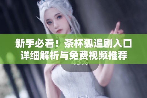 新手必看！茶杯狐追剧入口详细解析与免费视频推荐