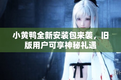 小黄鸭全新安装包来袭，旧版用户可享神秘礼遇