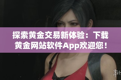 探索黄金交易新体验：下载黄金网站软件App欢迎您！