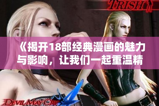 《揭开18部经典漫画的魅力与影响，让我们一起重温精彩》