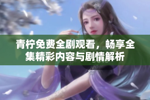 青柠免费全剧观看，畅享全集精彩内容与剧情解析