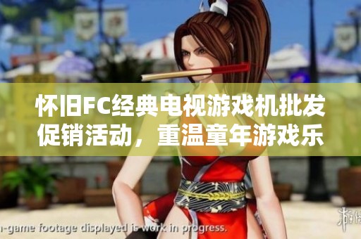怀旧FC经典电视游戏机批发促销活动，重温童年游戏乐趣