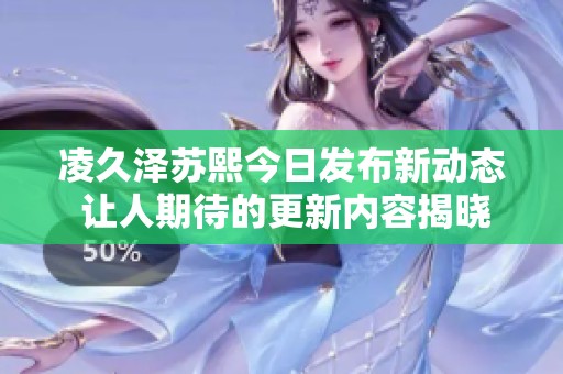 凌久泽苏熙今日发布新动态 让人期待的更新内容揭晓