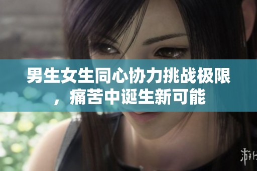男生女生同心协力挑战极限，痛苦中诞生新可能