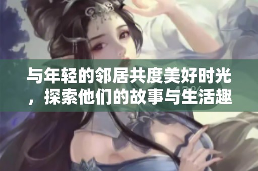 与年轻的邻居共度美好时光，探索他们的故事与生活趣事