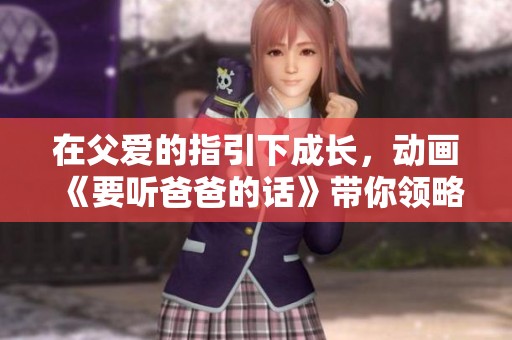 在父爱的指引下成长，动画《要听爸爸的话》带你领略亲子温情