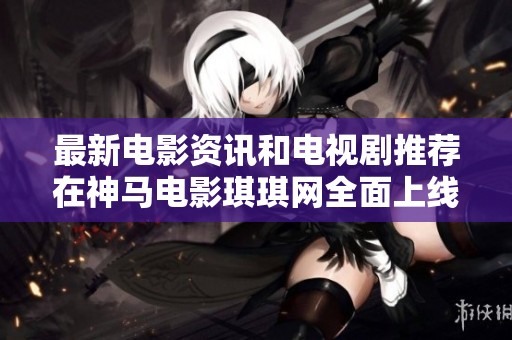 最新电影资讯和电视剧推荐在神马电影琪琪网全面上线