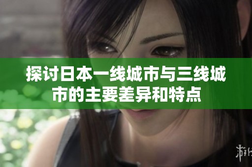 探讨日本一线城市与三线城市的主要差异和特点