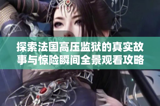 探索法国高压监狱的真实故事与惊险瞬间全景观看攻略