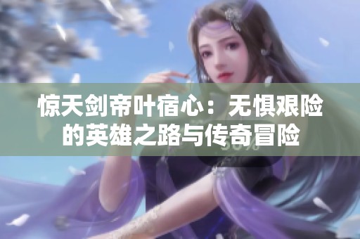 惊天剑帝叶宿心：无惧艰险的英雄之路与传奇冒险
