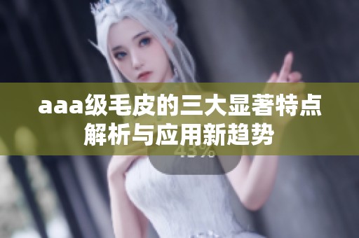 aaa级毛皮的三大显著特点解析与应用新趋势