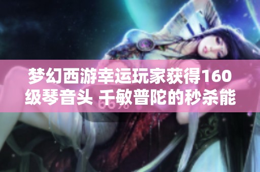 梦幻西游幸运玩家获得160级琴音头 千敏普陀的秒杀能力揭秘