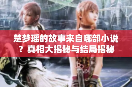 楚梦瑶的故事来自哪部小说？真相大揭秘与结局揭秘