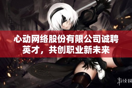 心动网络股份有限公司诚聘英才，共创职业新未来