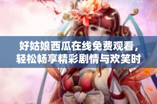好姑娘西瓜在线免费观看，轻松畅享精彩剧情与欢笑时光