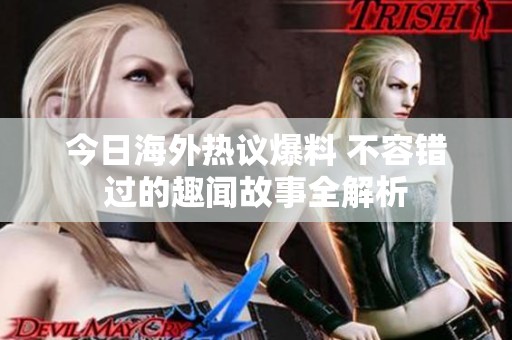 今日海外热议爆料 不容错过的趣闻故事全解析