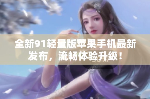 全新91轻量版苹果手机最新发布，流畅体验升级！