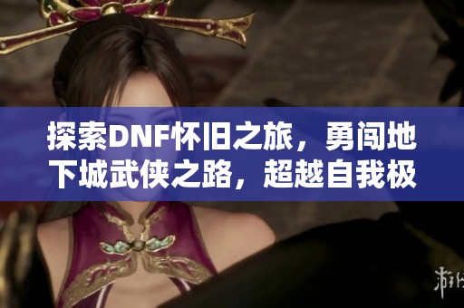 探索DNF怀旧之旅，勇闯地下城武侠之路，超越自我极限！