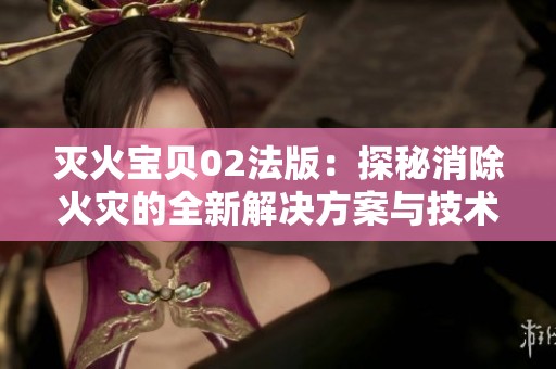 灭火宝贝02法版：探秘消除火灾的全新解决方案与技术分析