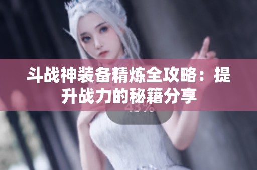 斗战神装备精炼全攻略：提升战力的秘籍分享
