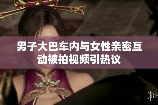 男子大巴车内与女性亲密互动被拍视频引热议