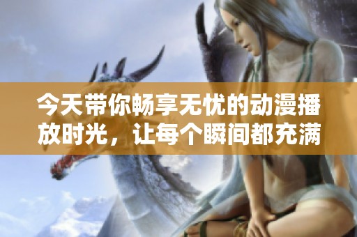 今天带你畅享无忧的动漫播放时光，让每个瞬间都充满乐趣