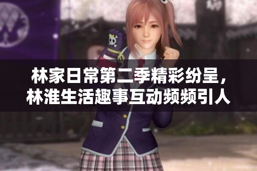 林家日常第二季精彩纷呈，林淮生活趣事互动频频引人关注