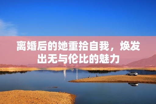 离婚后的她重拾自我，焕发出无与伦比的魅力