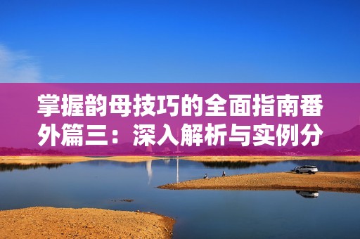 掌握韵母技巧的全面指南番外篇三：深入解析与实例分享