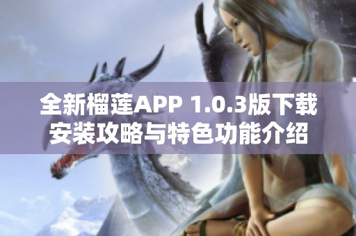 全新榴莲APP 1.0.3版下载安装攻略与特色功能介绍