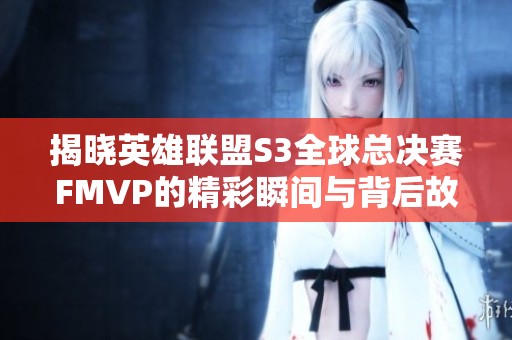 揭晓英雄联盟S3全球总决赛FMVP的精彩瞬间与背后故事