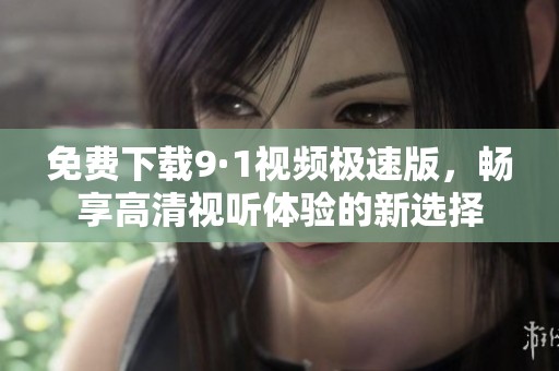 免费下载9·1视频极速版，畅享高清视听体验的新选择
