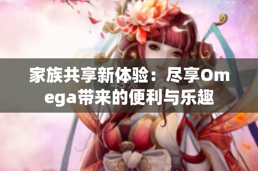 家族共享新体验：尽享Omega带来的便利与乐趣