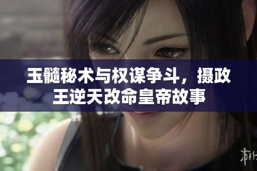 玉髓秘术与权谋争斗，摄政王逆天改命皇帝故事