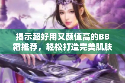 揭示超好用又颜值高的BB霜推荐，轻松打造完美肌肤