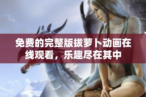 免费的完整版拔萝卜动画在线观看，乐趣尽在其中