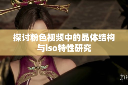 探讨粉色视频中的晶体结构与iso特性研究